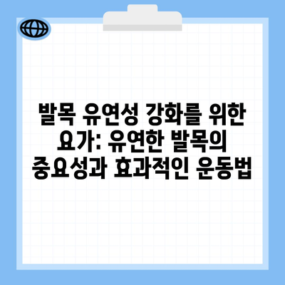 발목 유연성 강화를 위한 요가: 유연한 발목의 중요성과 효과적인 운동법