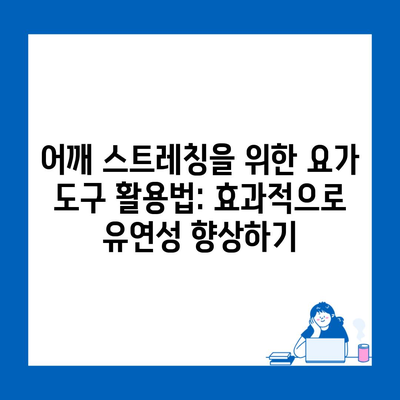 어깨 스트레칭을 위한 요가 도구 활용법: 효과적으로 유연성 향상하기