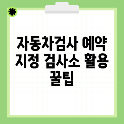 자동차검사 예약 지정 검사소 활용 꿀팁