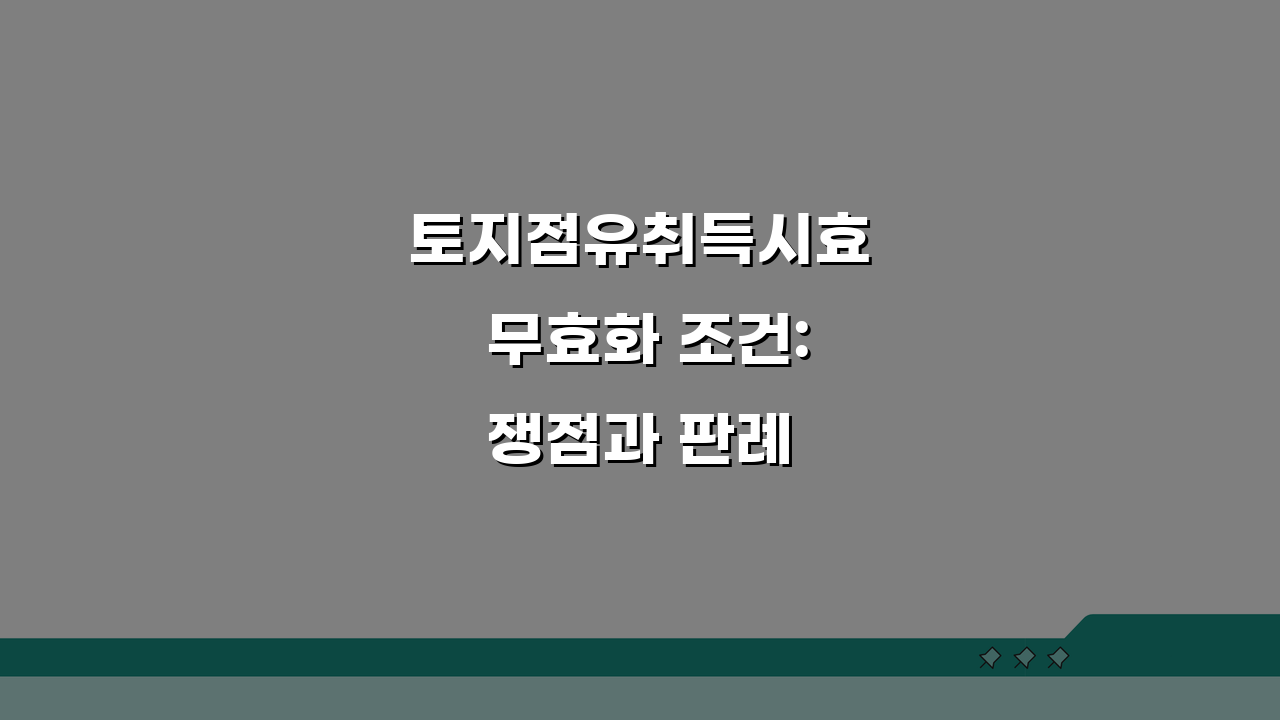 토지점유취득시효 무효화 조건: 쟁점과 판례 총정리