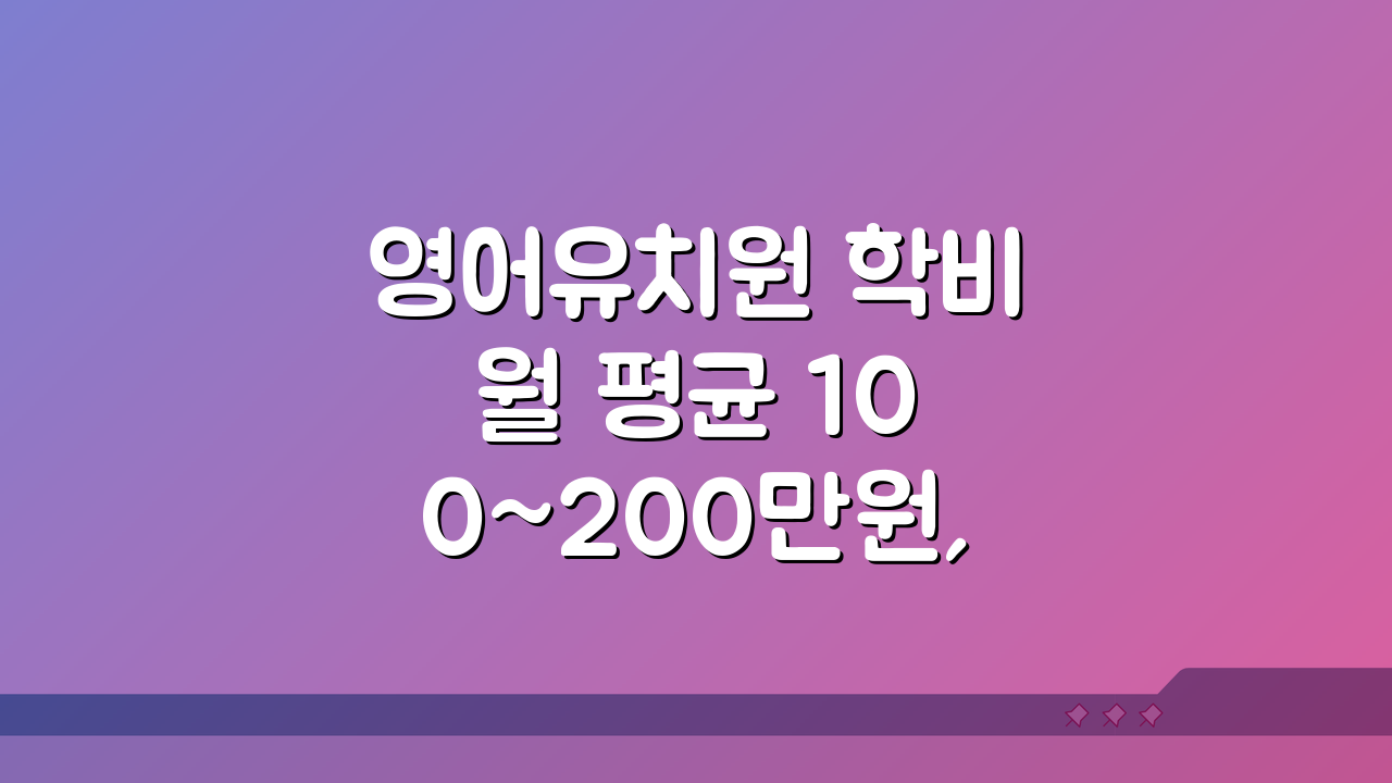 영어유치원 학비 월 평균 100~200만원, 똑똑하게 준비하는 5가지 방법