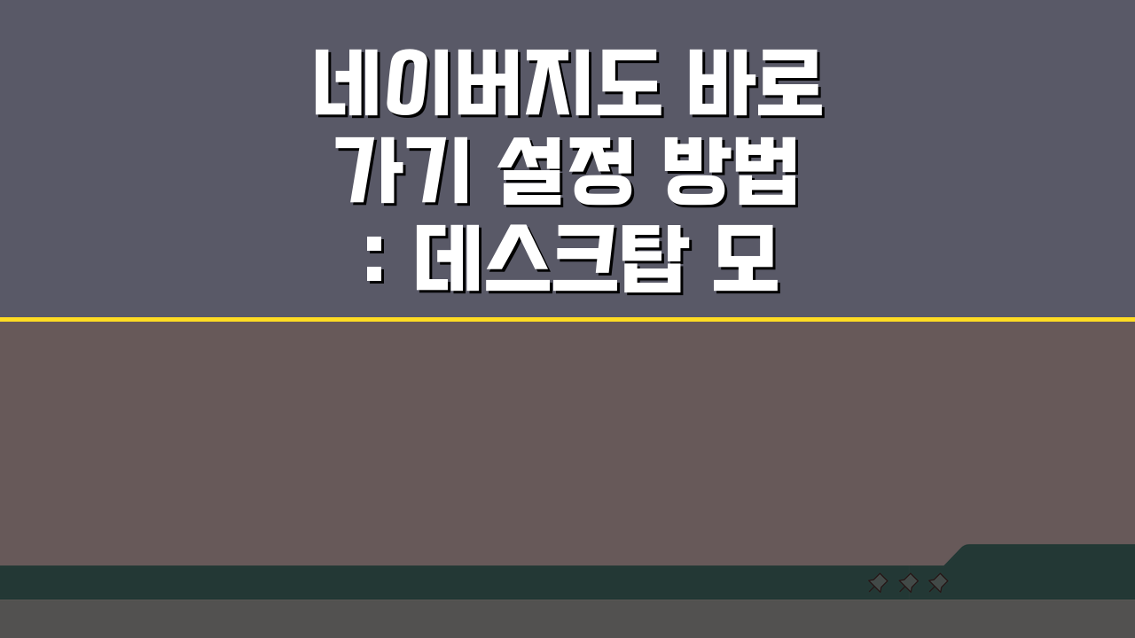 네이버지도 바로가기 설정 방법: 데스크탑 모바일 빠른 접속 꿀팁 5가지